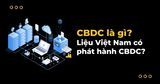 Что такое CBDC? Будет ли Вьетнам выпускать CBDC в будущем?